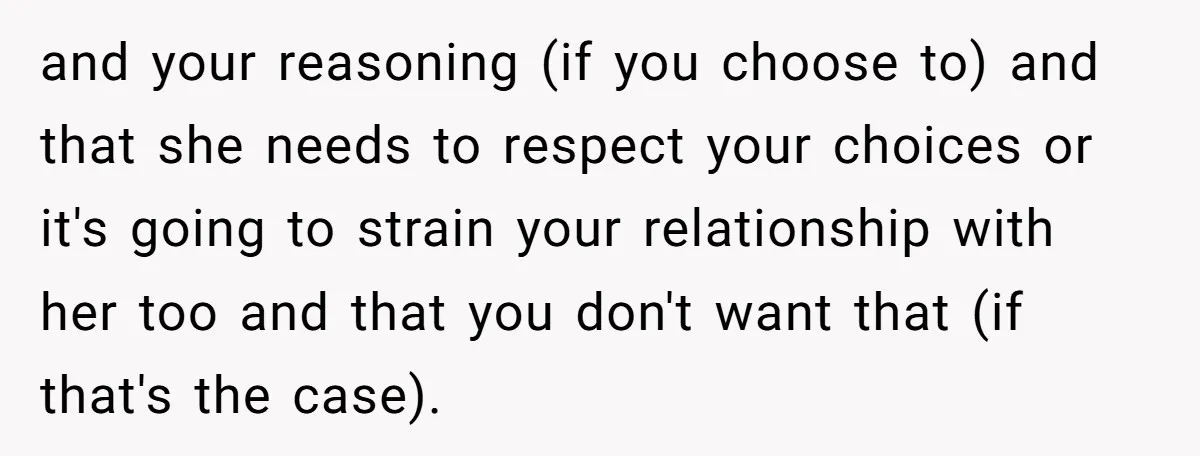 and your reasoning (if you choose to) and that she needs to respect your choices or it's going to strain your relationship with her too and that you don't want...