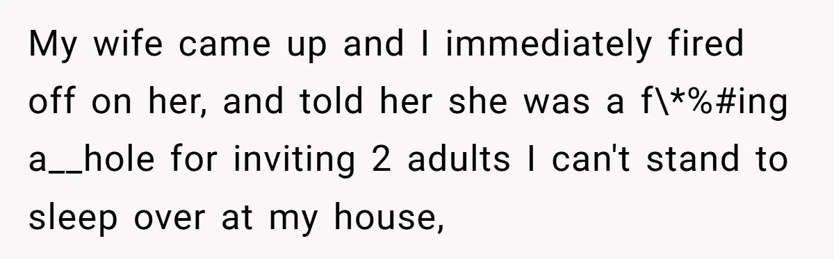 My wife came up and I immediately fired off on her, and told her she was a f\*%#ing a__hole for inviting 2 adults I can't stand to sleep over at...