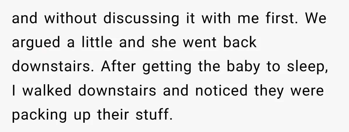 and without discussing it with me first. We argued a little and she went back downstairs. After getting the baby to sleep, I walked downstairs and noticed they were packing...