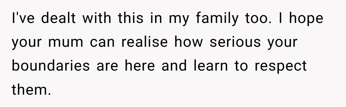 I've dealt with this in my family too. I hope your mum can realise how serious your boundaries are here and learn to respect them.