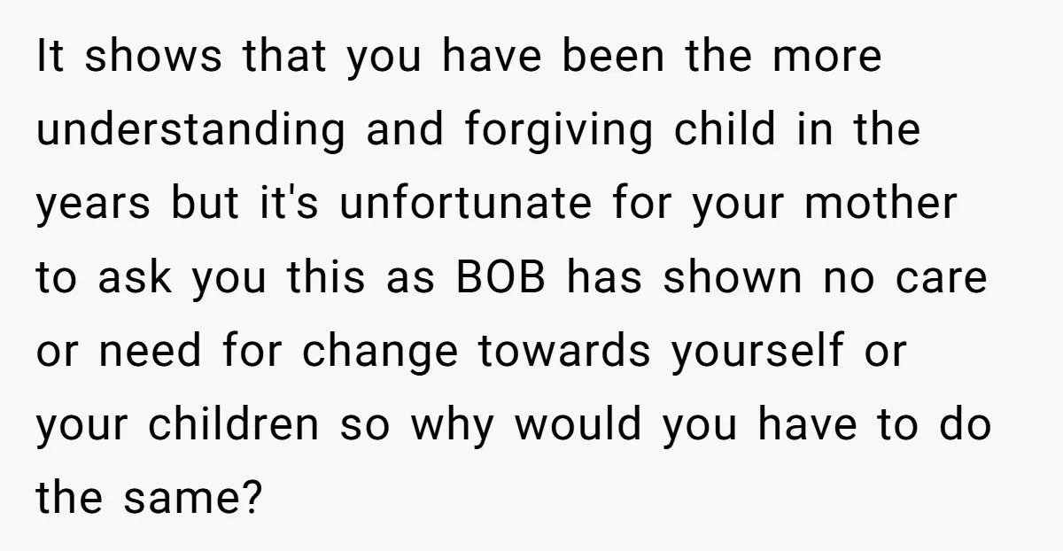 It shows that you have been the more understanding and forgiving child in the years but it's unfortunate for your mother to ask you this as BOB has shown no...
