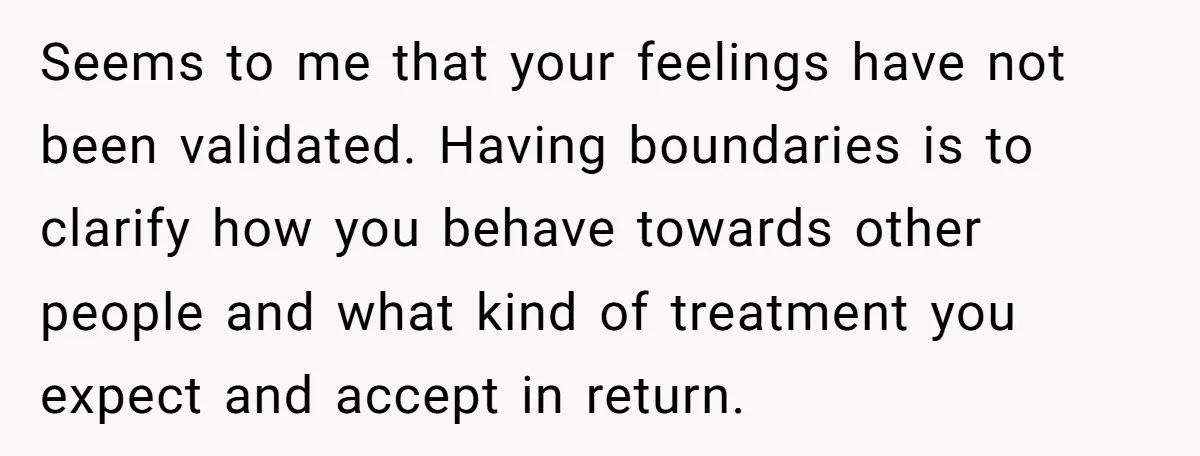 Seems to me that your feelings have not been validated. Having boundaries is to clarify how you behave towards other people and what kind of treatment you expect and accept...