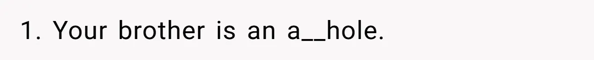 1. Your brother is an a__hole.