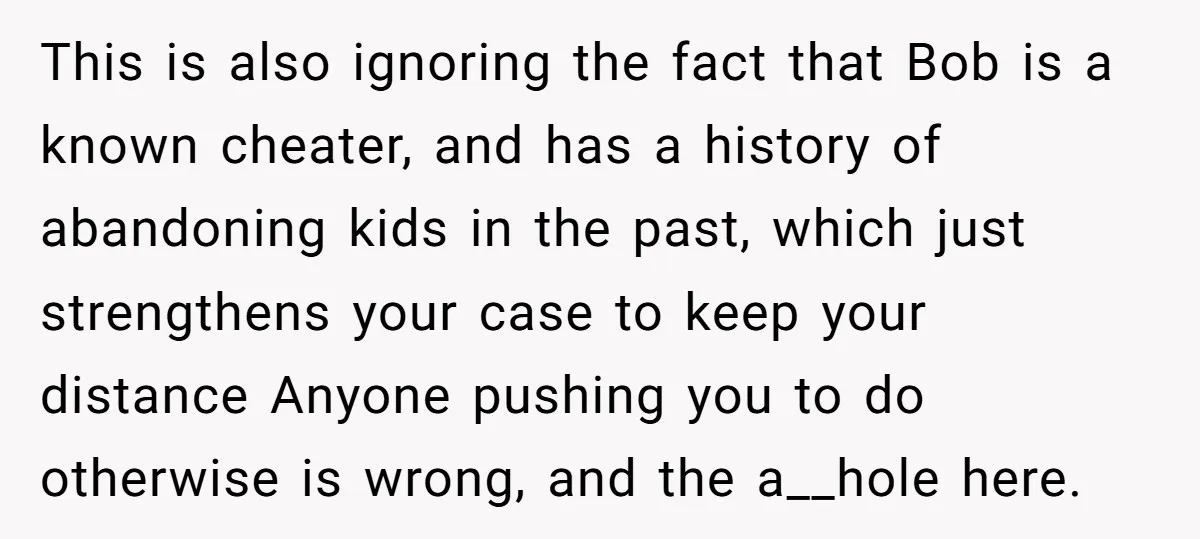 This is also ignoring the fact that Bob is a known cheater, and has a history of abandoning kids in the past, which just strengthens your case to keep your...