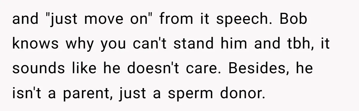 and "just move on" from it speech. Bob knows why you can't stand him and tbh, it sounds like he doesn't care. Besides, he isn't a parent, just a sperm...