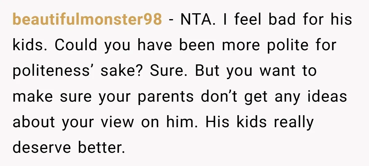 beautifulmonster98 - NTA. I feel bad for his kids. Could you have been more polite for politeness’ sake? Sure. But you want to make sure your parents don’t get any...