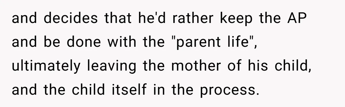 and decides that he'd rather keep the AP and be done with the "parent life", ultimately leaving the mother of his child, and the child itself in the process.