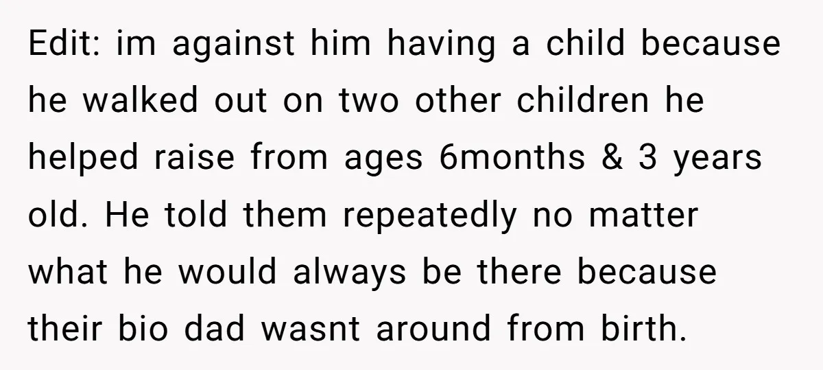 Edit: im against him having a child because he walked out on two other children he helped raise from ages 6months & 3 years old. He told them repeatedly no...