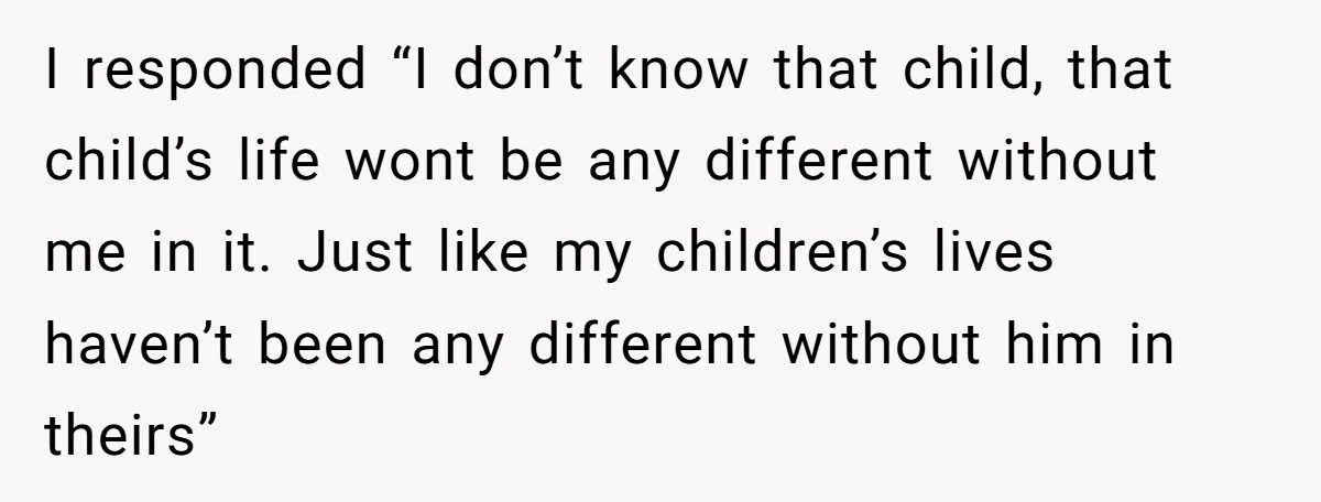I responded “I don’t know that child, that child’s life wont be any different without me in it. Just like my children’s lives haven’t been any different without him in...
