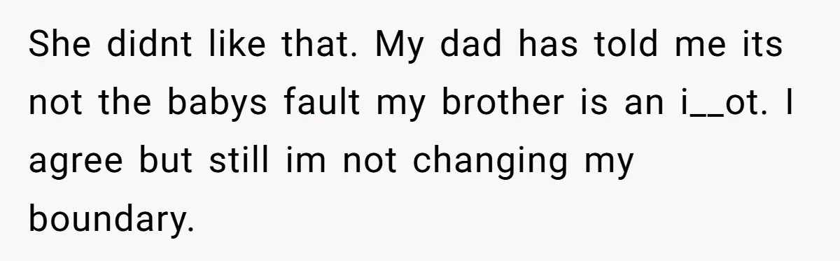 She didnt like that. My dad has told me its not the babys fault my brother is an i__ot. I agree but still im not changing my boundary.
