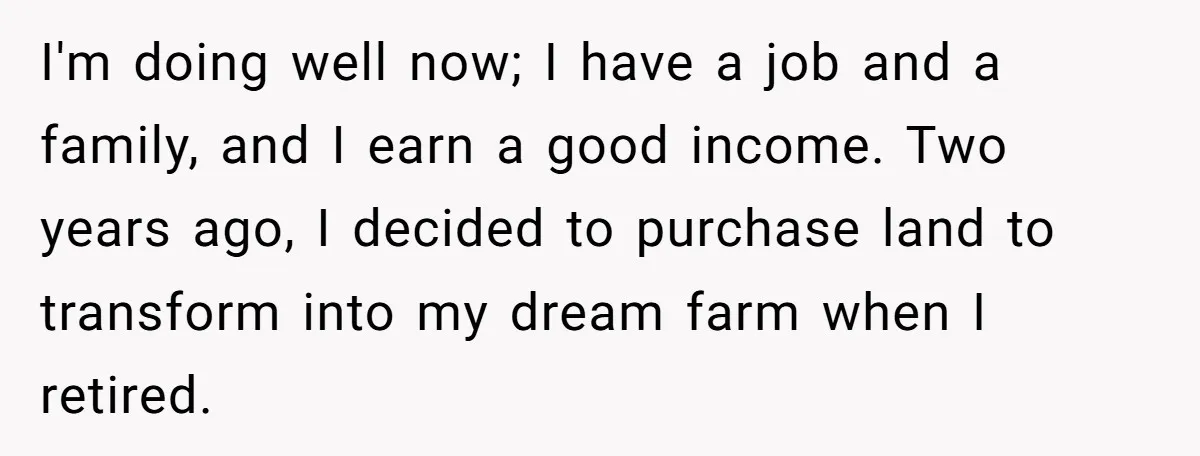 I'm doing well now; I have a job and a family, and I earn a good income. Two years ago, I decided to purchase land to transform into my dream...