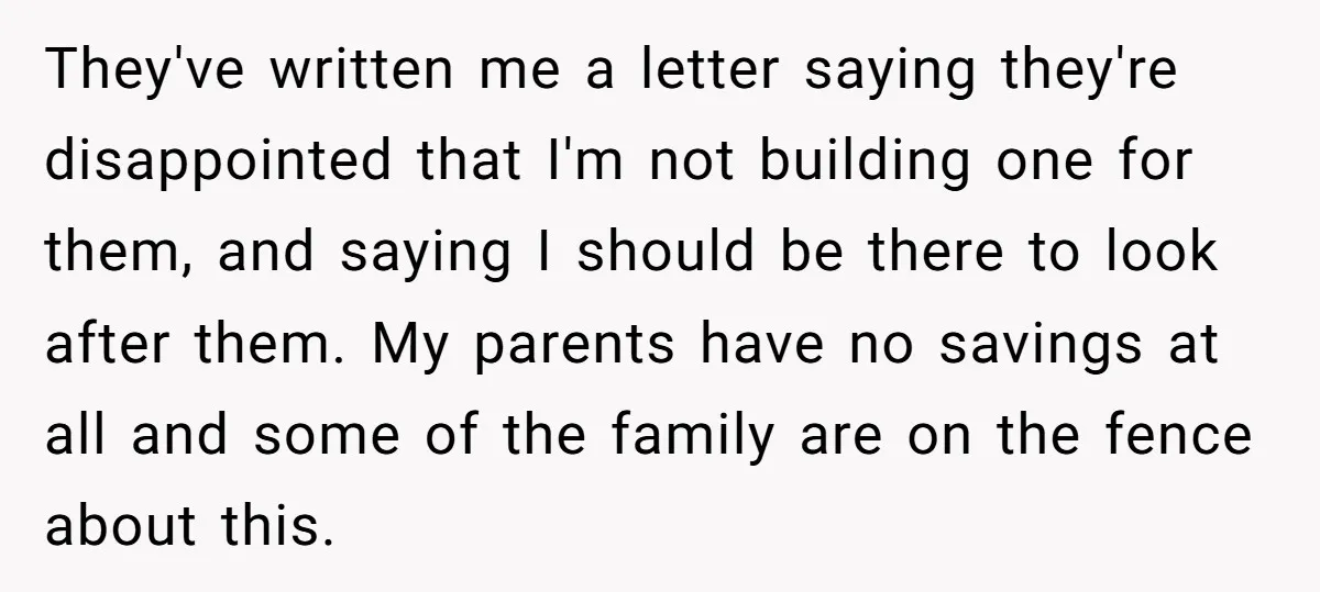 They've written me a letter saying they're disappointed that I'm not building one for them, and saying I should be there to look after them. My parents have no savings...