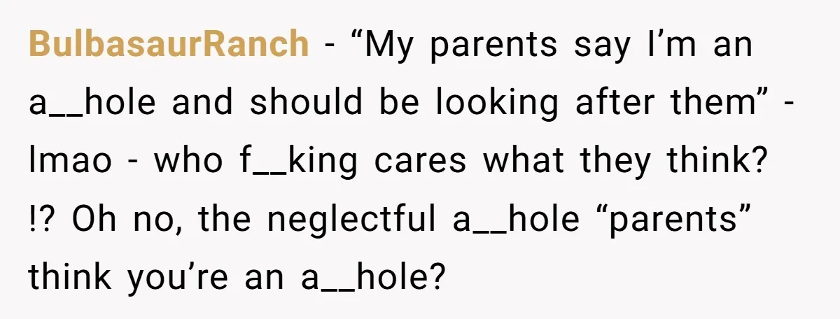 BulbasaurRanch − “My parents say I’m an a__hole and should be looking after them” - lmao - who f__king cares what they think? !? Oh no, the neglectful a__hole “parents”...