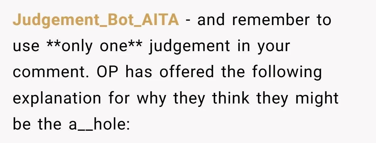 Judgement_Bot_AITA − and remember to use **only one** judgement in your comment. OP has offered the following explanation for why they think they might be the a__hole: