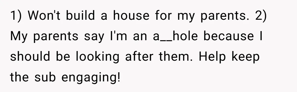 1) Won't build a house for my parents. 2) My parents say I'm an a__hole because I should be looking after them. Help keep the sub engaging!