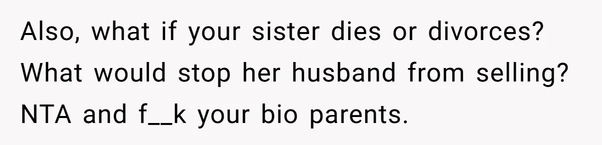 Also, what if your sister dies or divorces? What would stop her husband from selling? NTA and f__k your bio parents.
