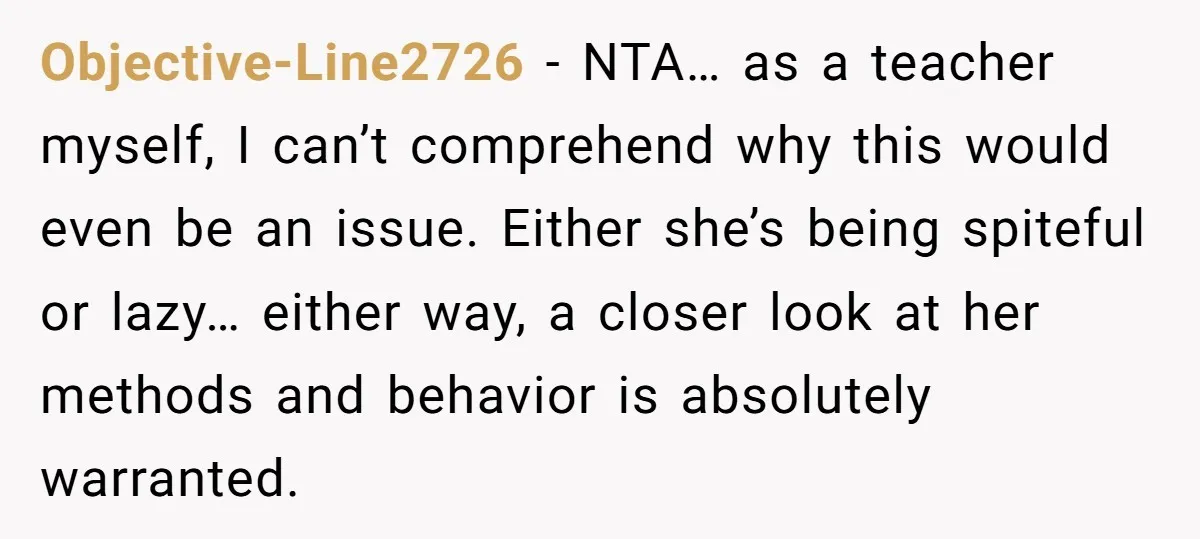 Objective-Line2726 - NTA… as a teacher myself, I can’t comprehend why this would even be an issue. Either she’s being spiteful or lazy… either way, a closer look at her...