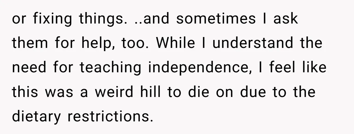 or fixing things. ..and sometimes I ask them for help, too. While I understand the need for teaching independence, I feel like this was a weird hill to die on...