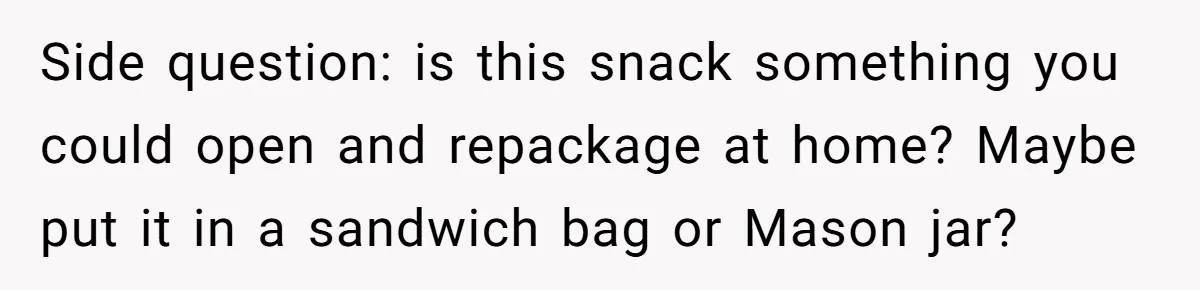 Side question: is this snack something you could open and repackage at home? Maybe put it in a sandwich bag or Mason jar?