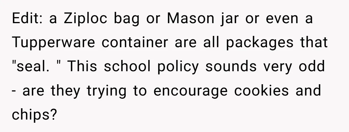 Edit: a Ziploc bag or Mason jar or even a Tupperware container are all packages that "seal. " This school policy sounds very odd - are they trying to encourage...