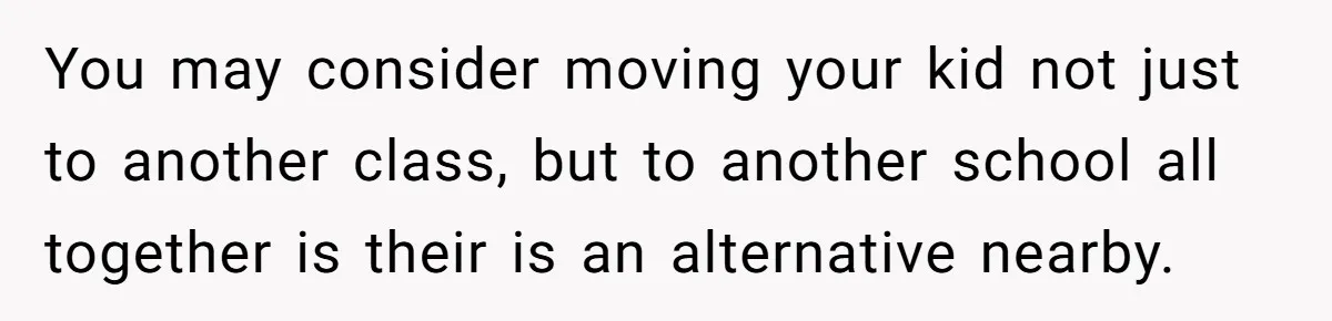 You may consider moving your kid not just to another class, but to another school all together is their is an alternative nearby.