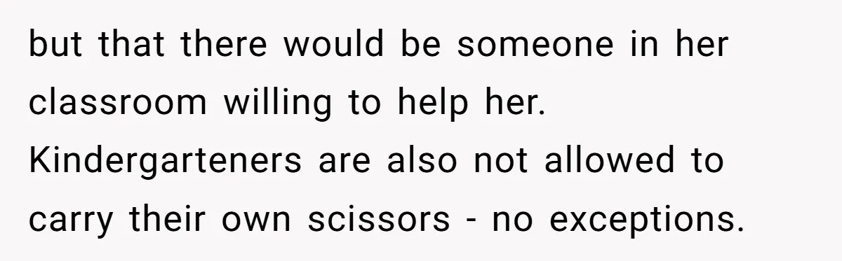 but that there would be someone in her classroom willing to help her. Kindergarteners are also not allowed to carry their own scissors - no exceptions.