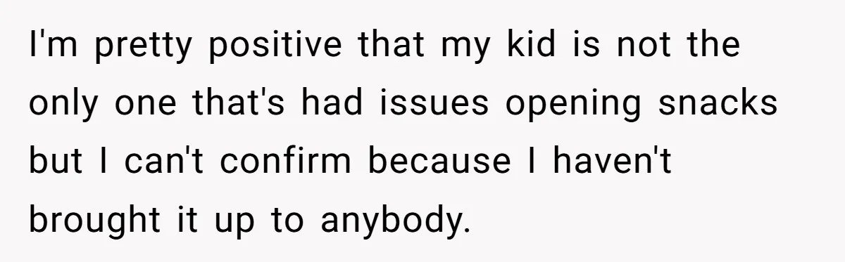 I'm pretty positive that my kid is not the only one that's had issues opening snacks but I can't confirm because I haven't brought it up to anybody.