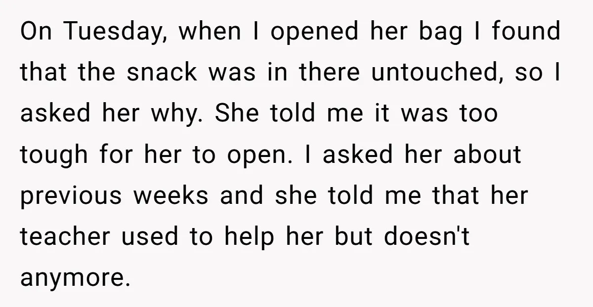 On Tuesday, when I opened her bag I found that the snack was in there untouched, so I asked her why. She told me it was too tough for her...