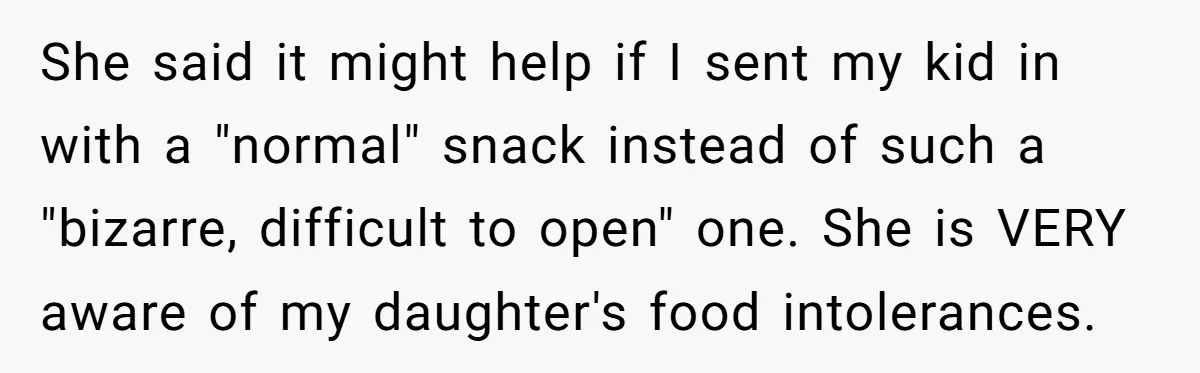 She said it might help if I sent my kid in with a "normal" snack instead of such a "bizarre, difficult to open" one. She is VERY aware of my...