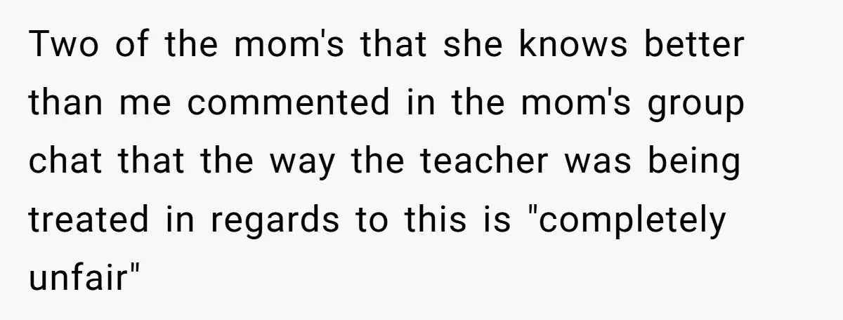 Two of the mom's that she knows better than me commented in the mom's group chat that the way the teacher was being treated in regards to this is "completely...