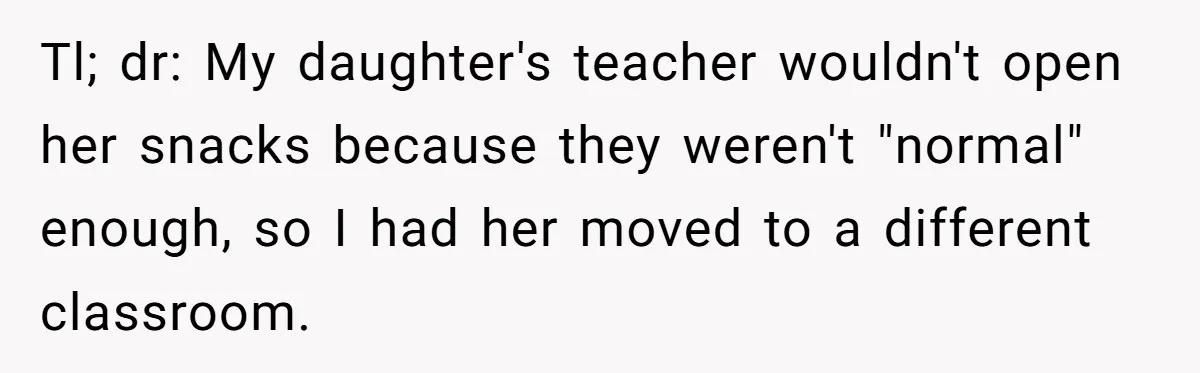 Tl; dr: My daughter's teacher wouldn't open her snacks because they weren't "normal" enough, so I had her moved to a different classroom.