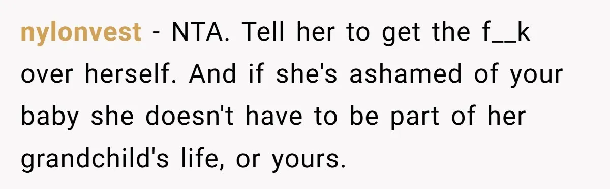 nylonvest - NTA. Tell her to get the f__k over herself. And if she's ashamed of your baby she doesn't have to be part of her grandchild's life, or yours.