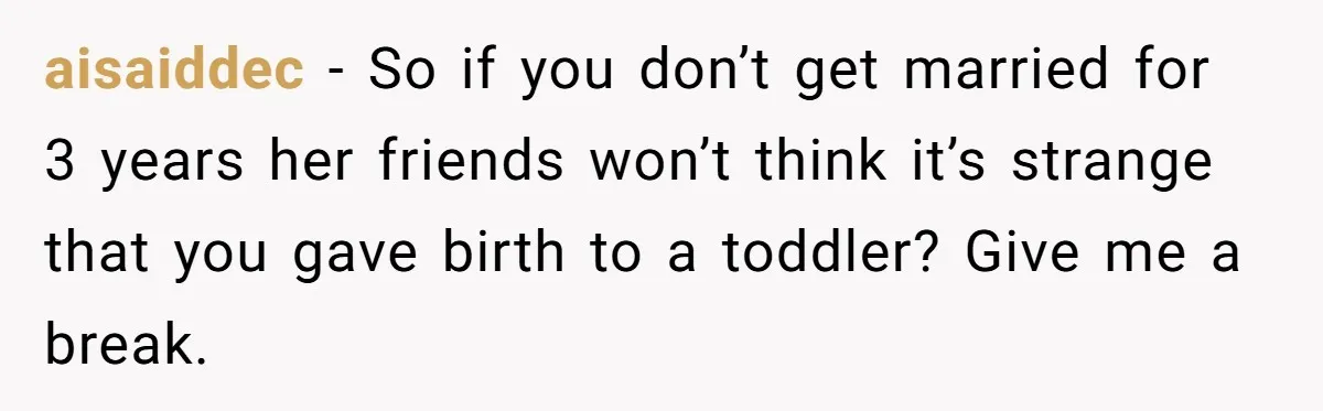 aisaiddec - So if you don’t get married for 3 years her friends won’t think it’s strange that you gave birth to a toddler? Give me a break.