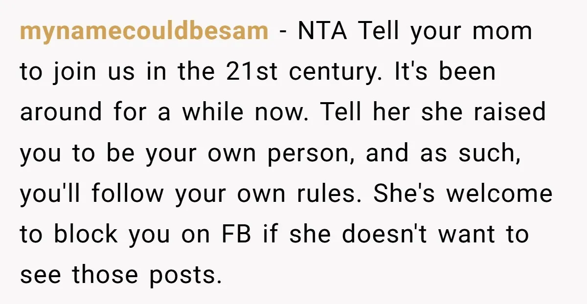 mynamecouldbesam - NTA Tell your mom to join us in the 21st century. It's been around for a while now. Tell her she raised you to be your own person,...