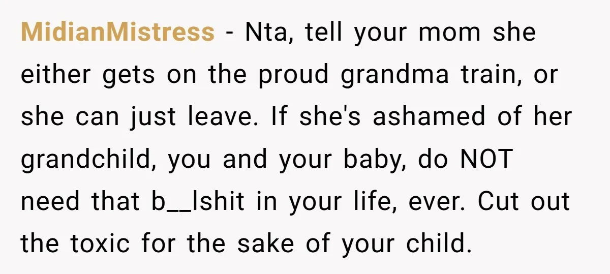 MidianMistress - Nta, tell your mom she either gets on the proud grandma train, or she can just leave. If she's ashamed of her grandchild, you and your baby, do...