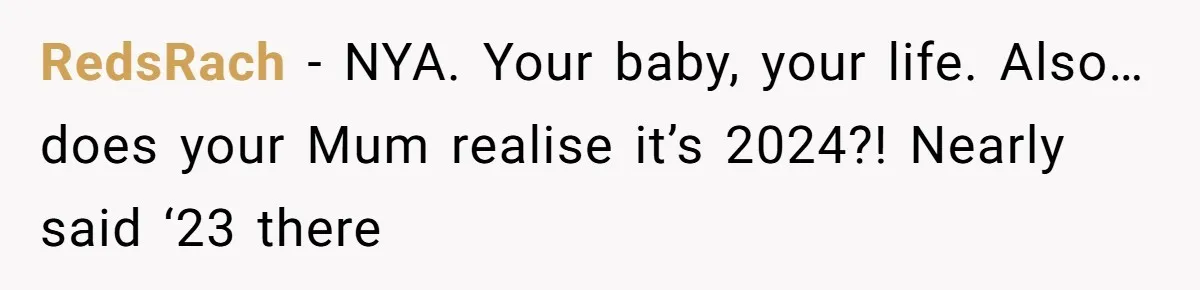 RedsRach - NYA. Your baby, your life. Also… does your Mum realise it’s 2024?! Nearly said ‘23 there