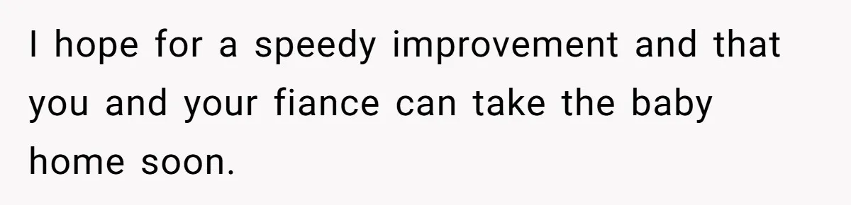 I hope for a speedy improvement and that you and your fiance can take the baby home soon.
