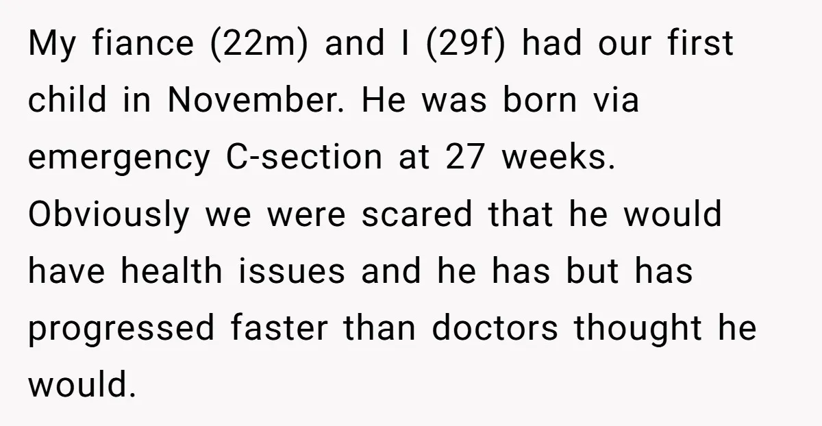My fiance (22m) and I (29f) had our first child in November. He was born via emergency C-section at 27 weeks. Obviously we were scared that he would have health...