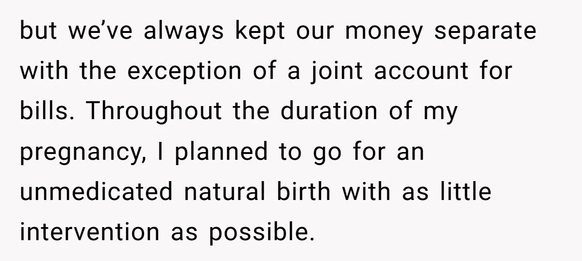 but we’ve always kept our money separate with the exception of a joint account for bills. Throughout the duration of my pregnancy, I planned to go for an unmedicated natural...