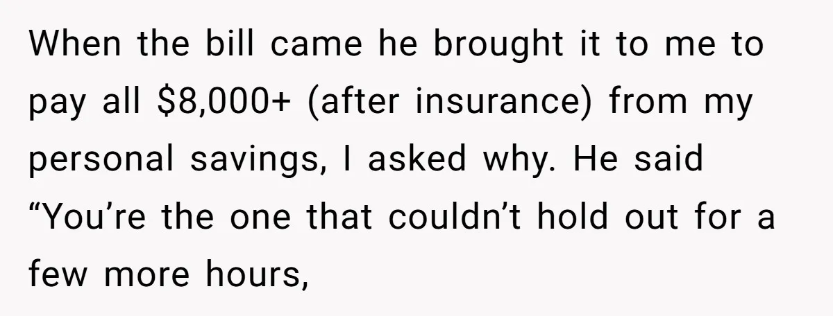 When the bill came he brought it to me to pay all $8,000+ (after insurance) from my personal savings, I asked why. He said “You’re the one that couldn’t hold...