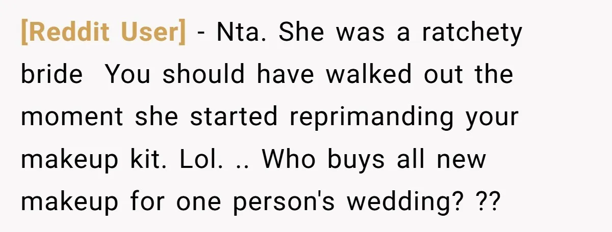 [Reddit User] − Nta. She was a ratchety bride You should have walked out the moment she started reprimanding your makeup kit. Lol. .. Who buys all new makeup for...