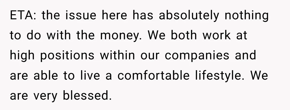 ETA: the issue here has absolutely nothing to do with the money. We both work at high positions within our companies and are able to live a comfortable lifestyle. We...