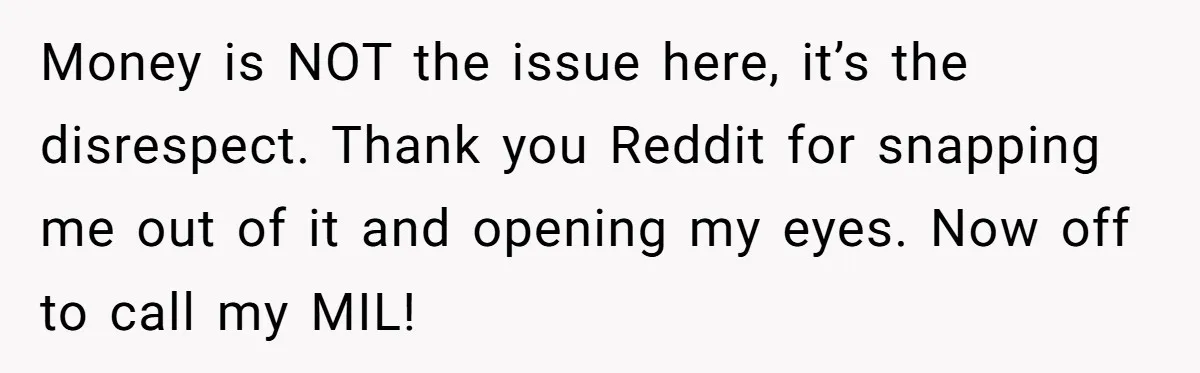 Money is NOT the issue here, it’s the disrespect. Thank you Reddit for snapping me out of it and opening my eyes. Now off to call my MIL!