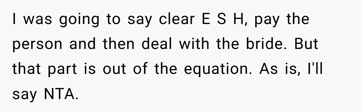 I was going to say clear E S H, pay the person and then deal with the bride. But that part is out of the equation. As is, I'll say...