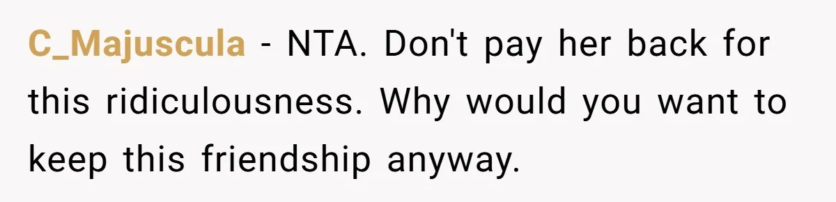C_Majuscula − NTA. Don't pay her back for this ridiculousness. Why would you want to keep this friendship anyway.