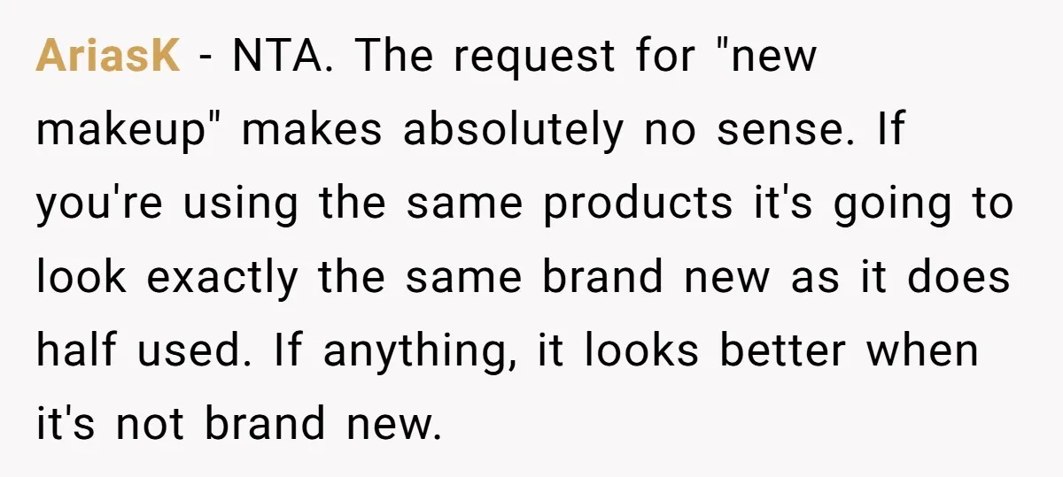 AriasK − NTA. The request for "new makeup" makes absolutely no sense. If you're using the same products it's going to look exactly the same brand new as it does...