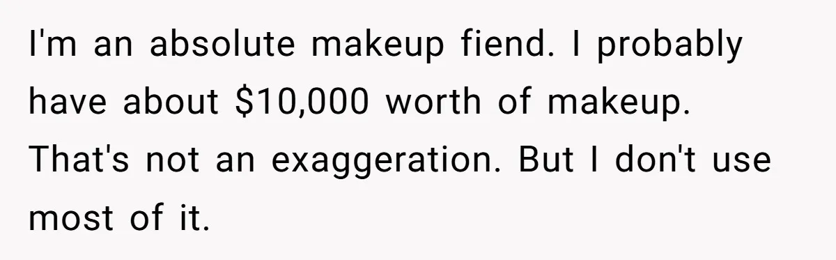 I'm an absolute makeup fiend. I probably have about $10,000 worth of makeup. That's not an exaggeration. But I don't use most of it.