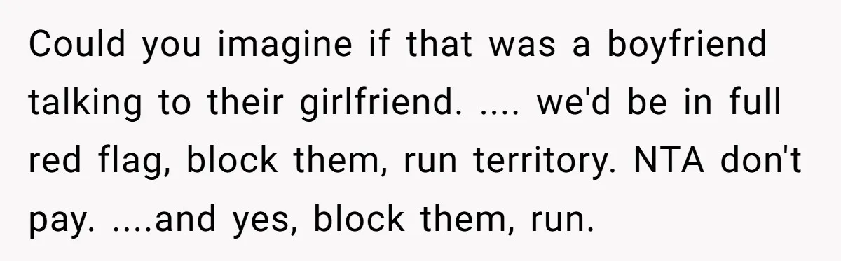 Could you imagine if that was a boyfriend talking to their girlfriend. .... we'd be in full red flag, block them, run territory. NTA don't pay. ....and yes, block them,...