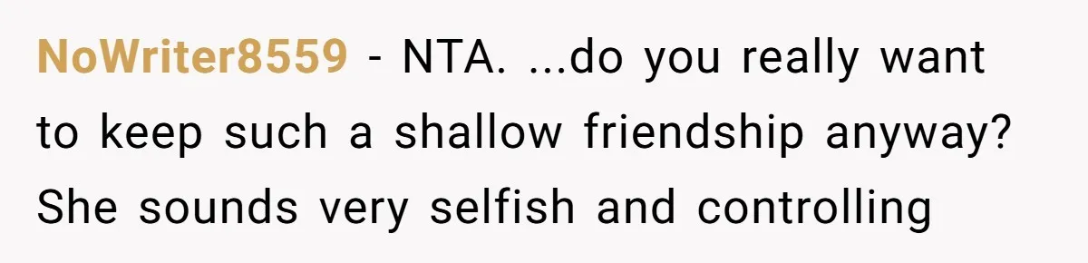 NoWriter8559 − NTA. ...do you really want to keep such a shallow friendship anyway? She sounds very selfish and controlling