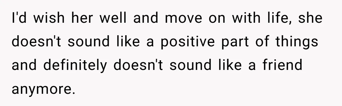 I'd wish her well and move on with life, she doesn't sound like a positive part of things and definitely doesn't sound like a friend anymore.